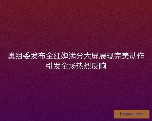 奥组委发布全红婵满分大屏展现完美动作引发全场热烈反响