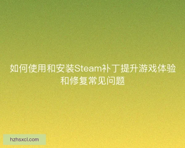 如何使用和安装Steam补丁提升游戏体验和修复常见问题