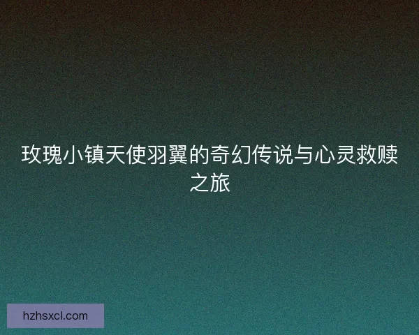 玫瑰小镇天使羽翼的奇幻传说与心灵救赎之旅