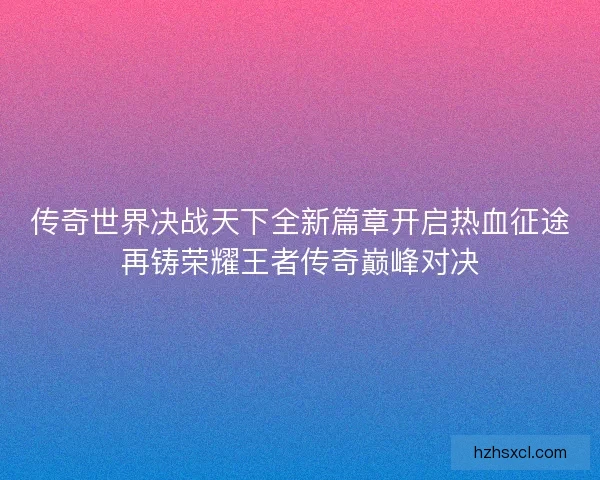 传奇世界决战天下全新篇章开启热血征途再铸荣耀王者传奇巅峰对决