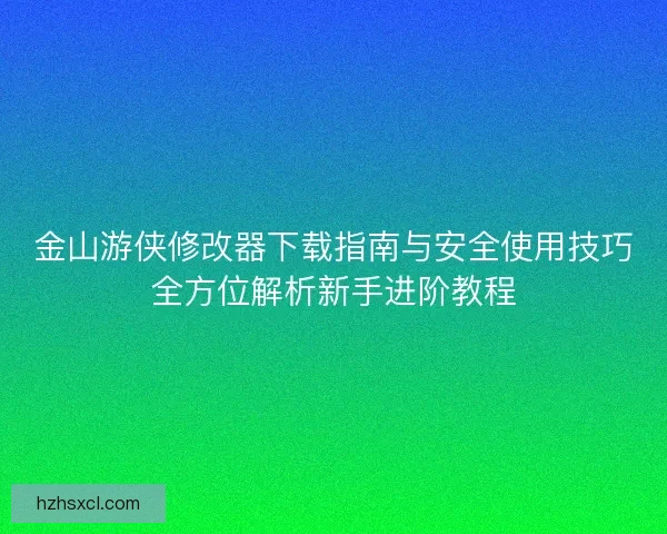 金山游侠修改器下载指南与安全使用技巧全方位解析新手进阶教程