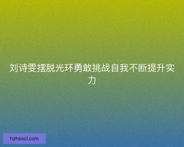 刘诗雯摆脱光环勇敢挑战自我不断提升实力