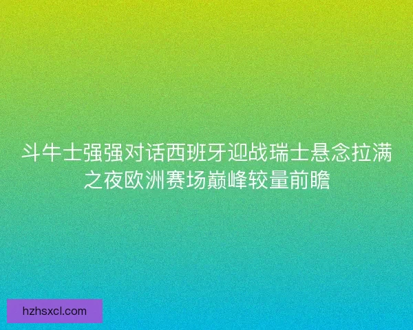 斗牛士强强对话西班牙迎战瑞士悬念拉满之夜欧洲赛场巅峰较量前瞻