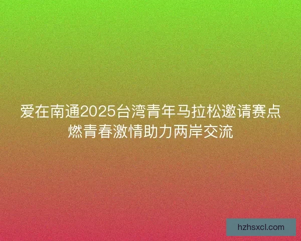 爱在南通2025台湾青年马拉松邀请赛点燃青春激情助力两岸交流