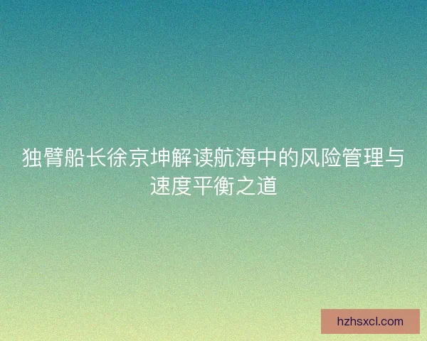 独臂船长徐京坤解读航海中的风险管理与速度平衡之道