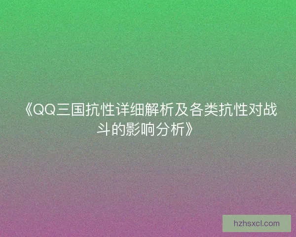 《QQ三国抗性详细解析及各类抗性对战斗的影响分析》