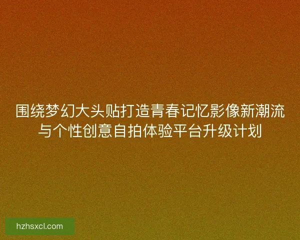 围绕梦幻大头贴打造青春记忆影像新潮流与个性创意自拍体验平台升级计划