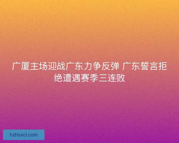 广厦主场迎战广东力争反弹 广东誓言拒绝遭遇赛季三连败