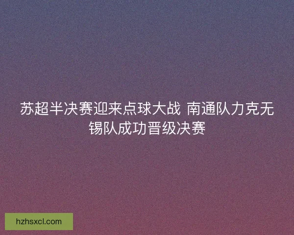 苏超半决赛迎来点球大战 南通队力克无锡队成功晋级决赛