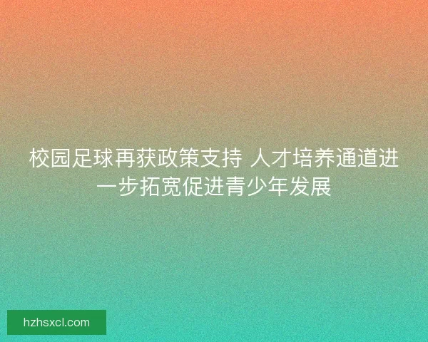 校园足球再获政策支持 人才培养通道进一步拓宽促进青少年发展