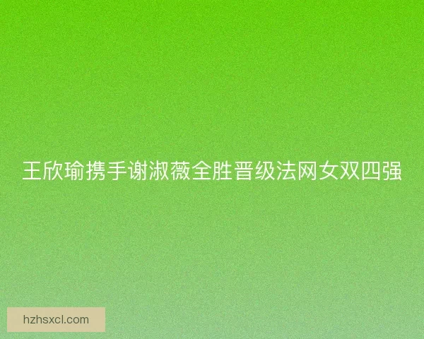 王欣瑜携手谢淑薇全胜晋级法网女双四强
